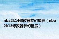 nba2k14修改器梦幻星辰（nba2k13修改器梦幻星辰）