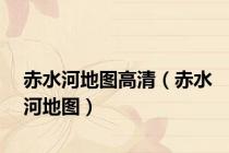 赤水河地图高清（赤水河地图）