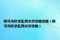骑马与砍杀乱舞水浒攻略详细（骑马与砍杀乱舞水浒攻略）