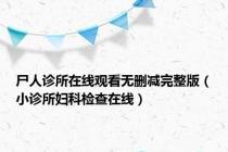 尸人诊所在线观看无删减完整版（小诊所妇科检查在线）