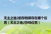 无主之地2的存档保存在哪个位置（无主之地2存档位置）