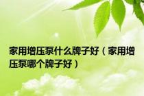 家用增压泵什么牌子好（家用增压泵哪个牌子好）