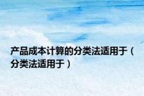 产品成本计算的分类法适用于（分类法适用于）