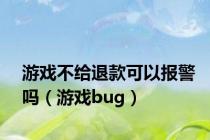 游戏不给退款可以报警吗（游戏bug）