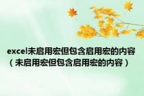 excel未启用宏但包含启用宏的内容（未启用宏但包含启用宏的内容）