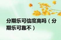 分期乐可信度高吗（分期乐可靠不）