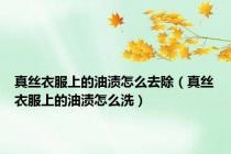 真丝衣服上的油渍怎么去除（真丝衣服上的油渍怎么洗）