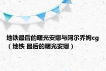 地铁最后的曙光安娜与阿尔乔姆cg（地铁 最后的曙光安娜）