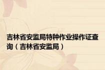 吉林省安监局特种作业操作证查询（吉林省安监局）