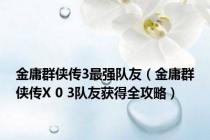 金庸群侠传3最强队友（金庸群侠传X 0 3队友获得全攻略）