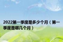 2022第一季度是多少个月（第一季度是哪几个月）
