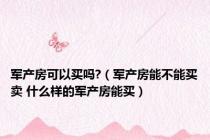 军产房可以买吗?（军产房能不能买卖 什么样的军产房能买）
