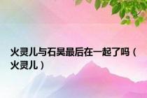 火灵儿与石昊最后在一起了吗（火灵儿）