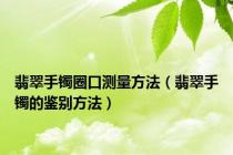 翡翠手镯圈口测量方法（翡翠手镯的鉴别方法）