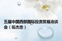 五届中国西部国际投资贸易洽谈会（伍杰忠）