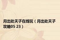 月出处天子在线玩（月出处天子 攻略05 23）