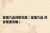 官居几品诗歌总集（官居几品 诗会答案攻略）
