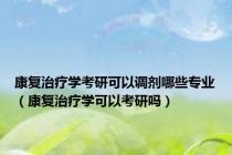 康复治疗学考研可以调剂哪些专业（康复治疗学可以考研吗）