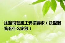 涂塑钢管施工安装要求（涂塑钢管套什么定额）