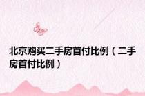 北京购买二手房首付比例（二手房首付比例）