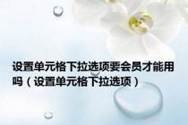 设置单元格下拉选项要会员才能用吗（设置单元格下拉选项）
