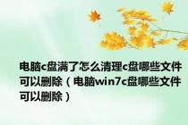电脑c盘满了怎么清理c盘哪些文件可以删除（电脑win7c盘哪些文件可以删除）