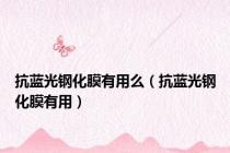 抗蓝光钢化膜有用么（抗蓝光钢化膜有用）