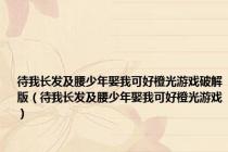 待我长发及腰少年娶我可好橙光游戏破解版（待我长发及腰少年娶我可好橙光游戏）