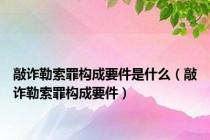 敲诈勒索罪构成要件是什么（敲诈勒索罪构成要件）