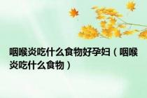 咽喉炎吃什么食物好孕妇（咽喉炎吃什么食物）