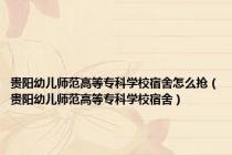贵阳幼儿师范高等专科学校宿舍怎么抢（贵阳幼儿师范高等专科学校宿舍）