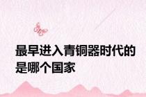 最早进入青铜器时代的是哪个国家