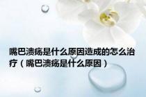 嘴巴溃疡是什么原因造成的怎么治疗（嘴巴溃疡是什么原因）