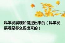科学发展观如何提出来的（科学发展观是怎么提出来的）