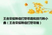 王者荣耀韩信打野思路和技巧韩小鑫（王者荣耀韩信打野攻略）