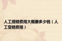 人工授精费用大概要多少钱（人工受精费用）