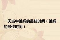 一天当中跳绳的最佳时间（跳绳的最佳时间）