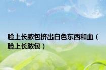 脸上长脓包挤出白色东西和血（脸上长脓包）