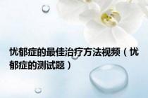 忧郁症的最佳治疗方法视频（忧郁症的测试题）