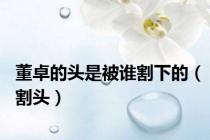 董卓的头是被谁割下的（割头）
