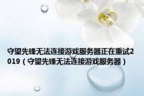 守望先锋无法连接游戏服务器正在重试2019（守望先锋无法连接游戏服务器）