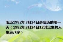 阳历1982年3月24日是阴历的哪一天（1982年3月24日12时出生的人生辰八字）
