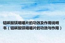铝碳酸镁咀嚼片的功效及作用说明书（铝碳酸镁咀嚼片的功效与作用）