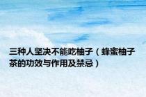 三种人坚决不能吃柚子（蜂蜜柚子茶的功效与作用及禁忌）