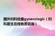 国外妇科检查gynecologic（妇科医生在线免费咨询）