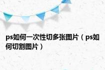 ps如何一次性切多张图片（ps如何切割图片）