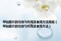 甲钴胺片的功效与作用及食用方法用量（甲钴胺片的功效与作用及食用方法）