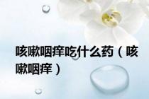 咳嗽咽痒吃什么药（咳嗽咽痒）