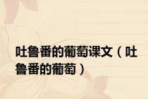 吐鲁番的葡萄课文（吐鲁番的葡萄）