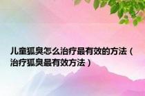 儿童狐臭怎么治疗最有效的方法（治疗狐臭最有效方法）